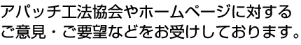 アパッチ工法協会やホームページに対するご意見・ご要望などをお受けしております。